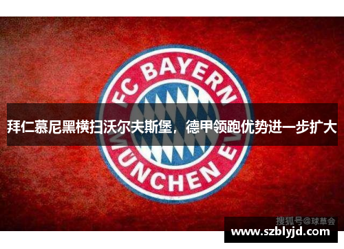拜仁慕尼黑横扫沃尔夫斯堡，德甲领跑优势进一步扩大