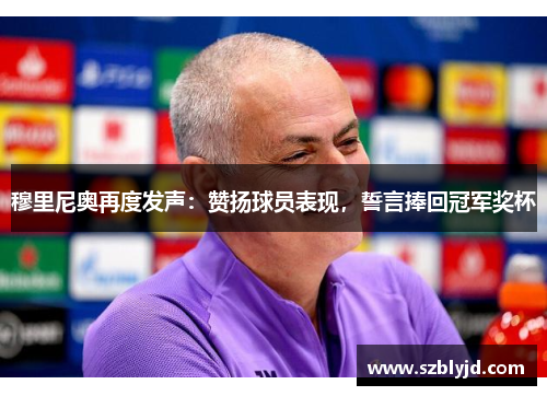 穆里尼奥再度发声：赞扬球员表现，誓言捧回冠军奖杯