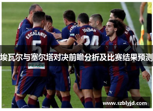 埃瓦尔与塞尔塔对决前瞻分析及比赛结果预测