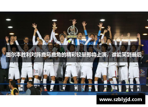 墨尔本胜利对阵鹿岛鹿角的精彩较量即将上演，谁能笑到最后