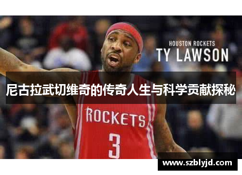 尼古拉武切维奇的传奇人生与科学贡献探秘