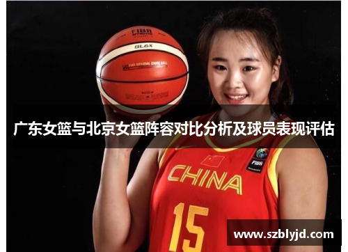 广东女篮与北京女篮阵容对比分析及球员表现评估
