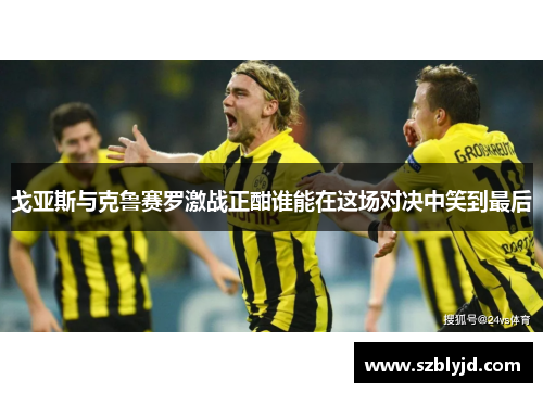 戈亚斯与克鲁赛罗激战正酣谁能在这场对决中笑到最后