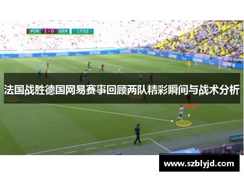 法国战胜德国网易赛事回顾两队精彩瞬间与战术分析