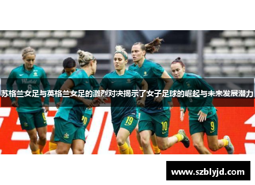 苏格兰女足与英格兰女足的激烈对决揭示了女子足球的崛起与未来发展潜力