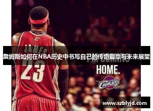詹姆斯如何在NBA历史中书写自己的传奇篇章与未来展望