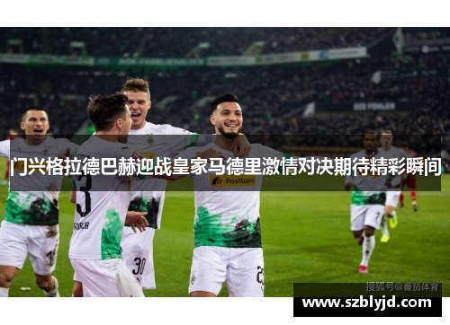 门兴格拉德巴赫迎战皇家马德里激情对决期待精彩瞬间