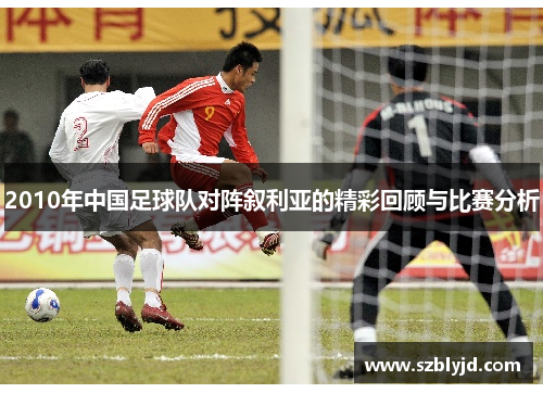 2010年中国足球队对阵叙利亚的精彩回顾与比赛分析