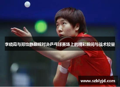 李晓霞与郑怡静巅峰对决乒乓球赛场上的精彩瞬间与战术较量
