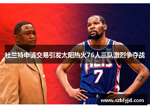杜兰特申请交易引发太阳热火76人三队激烈争夺战