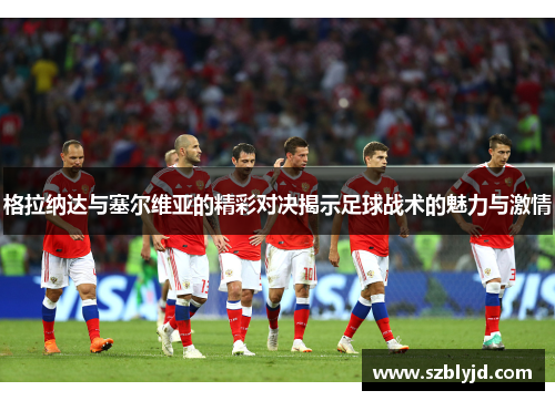 格拉纳达与塞尔维亚的精彩对决揭示足球战术的魅力与激情