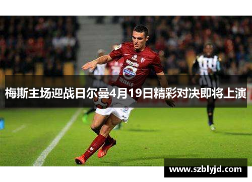 梅斯主场迎战日尔曼4月19日精彩对决即将上演