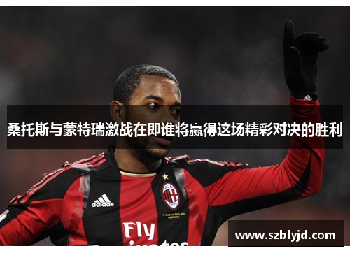 桑托斯与蒙特瑞激战在即谁将赢得这场精彩对决的胜利