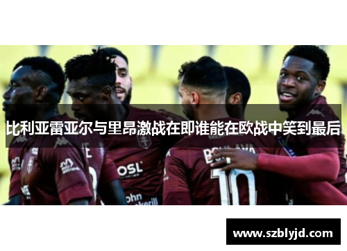 比利亚雷亚尔与里昂激战在即谁能在欧战中笑到最后