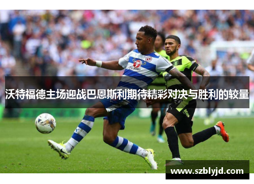 沃特福德主场迎战巴恩斯利期待精彩对决与胜利的较量