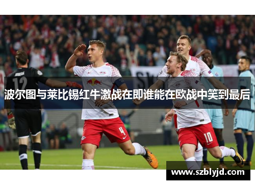 波尔图与莱比锡红牛激战在即谁能在欧战中笑到最后