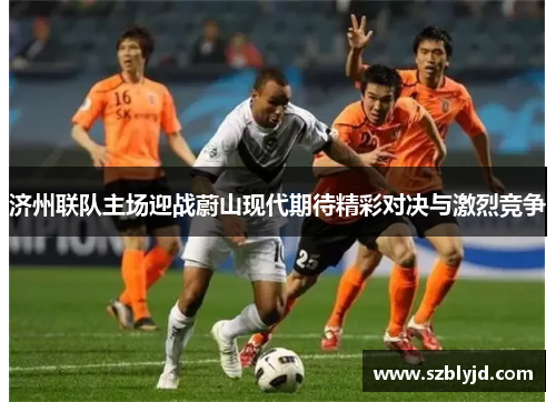 济州联队主场迎战蔚山现代期待精彩对决与激烈竞争