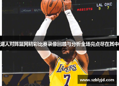 湖人对阵篮网精彩比赛录像回顾与分析全场亮点尽在其中