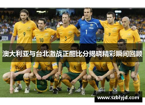 澳大利亚与台北激战正酣比分揭晓精彩瞬间回顾