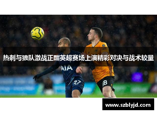 热刺与狼队激战正酣英超赛场上演精彩对决与战术较量