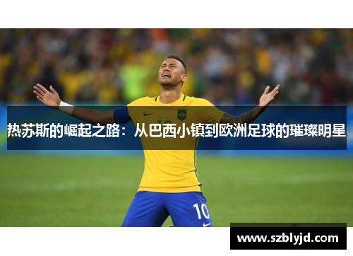 热苏斯的崛起之路：从巴西小镇到欧洲足球的璀璨明星