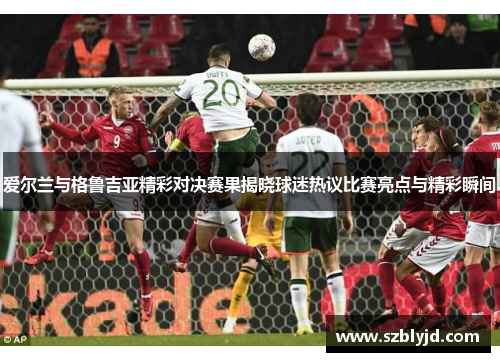 爱尔兰与格鲁吉亚精彩对决赛果揭晓球迷热议比赛亮点与精彩瞬间