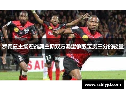 罗德兹主场迎战奥兰斯双方渴望争取宝贵三分的较量